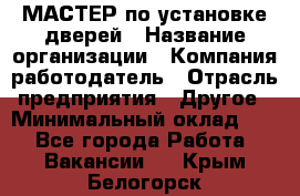 МАСТЕР по установке дверей › Название организации ­ Компания-работодатель › Отрасль предприятия ­ Другое › Минимальный оклад ­ 1 - Все города Работа » Вакансии   . Крым,Белогорск